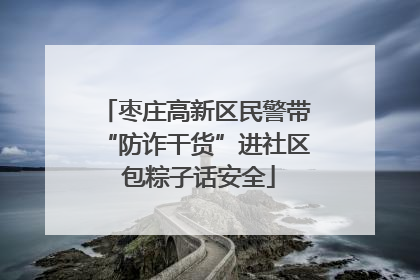枣庄高新区民警带“防诈干货”进社区 包粽子话安全