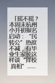 摇不摇？本周末杭州小升初报名启动：“民转公”热度不减，有毕业生家长这样谈“择校真相”……