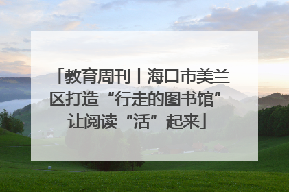 教育周刊丨海口市美兰区打造“行走的图书馆” 让阅读“活”起来