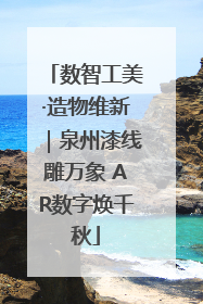 数智工美·造物维新｜泉州漆线雕万象 AR数字焕千秋