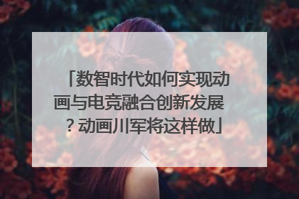 数智时代如何实现动画与电竞融合创新发展？动画川军将这样做