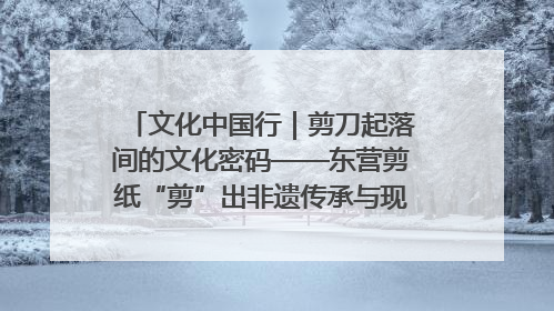 文化中国行｜剪刀起落间的文化密码——东营剪纸“剪”出非遗传承与现代生活的融合之道