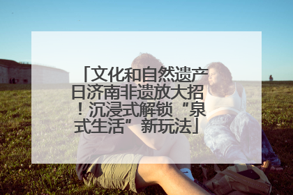文化和自然遗产日济南非遗放大招！沉浸式解锁“泉式生活”新玩法