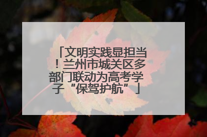 文明实践显担当！兰州市城关区多部门联动为高考学子“保驾护航”
