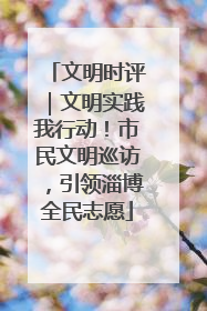文明时评｜文明实践我行动！市民文明巡访，引领淄博全民志愿