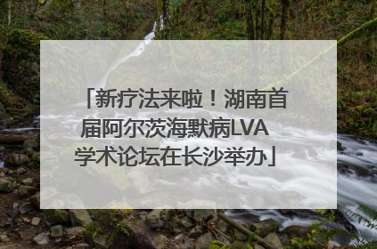新疗法来啦！湖南首届阿尔茨海默病LVA学术论坛在长沙举办