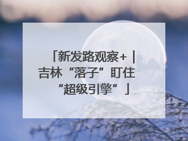 新发路观察+｜吉林“落子”盯住“超级引擎”
