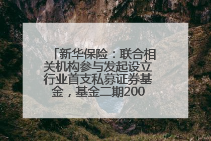 新华保险：联合相关机构参与发起设立行业首支私募证券基金，基金二期200亿元已募集完毕