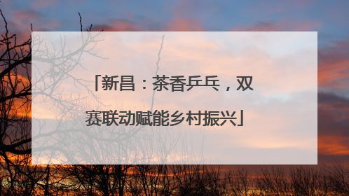 新昌：茶香乒乓，双赛联动赋能乡村振兴