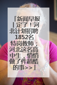 新闻早报丨定了！河北计划招聘1852名特岗教师；河北这名高中生，悄悄做了件超酷的事>>