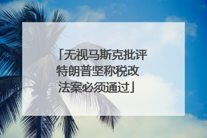 无视马斯克批评 特朗普坚称税改法案必须通过