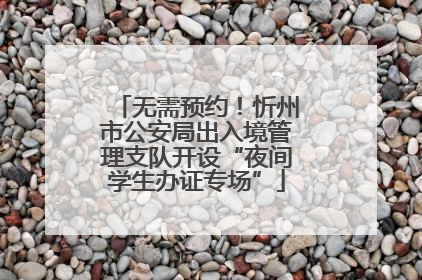 无需预约！忻州市公安局出入境管理支队开设“夜间学生办证专场”
