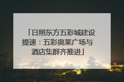 日照东方五彩城建设提速：五彩奥莱广场与酒店集群齐推进