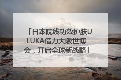 日本院线功效护肤ULUKA借力大阪世博会，开启全球新战略