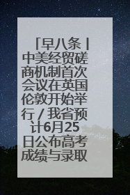 早八条丨中美经贸磋商机制首次会议在英国伦敦开始举行／我省预计6月25日公布高考成绩与录取最低控制分数线