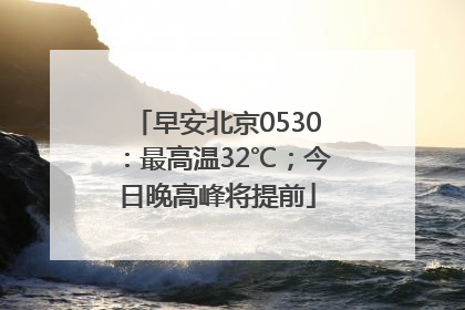 早安北京0530：最高温32℃；今日晚高峰将提前