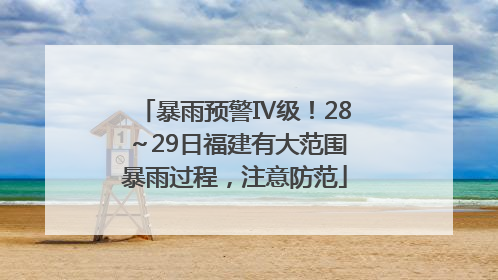 暴雨预警Ⅳ级！28～29日福建有大范围暴雨过程，注意防范