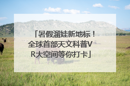 暑假溜娃新地标！全球首部天文科普VR大空间等你打卡