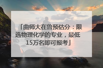 曲师大在鲁预估分：限选物理化学的专业，最低15万名即可报考