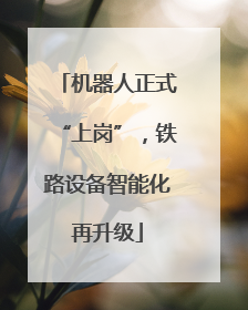 机器人正式“上岗”，铁路设备智能化再升级