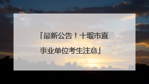 最新公告！十堰市直事业单位考生注意