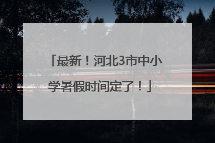 最新！河北3市中小学暑假时间定了！