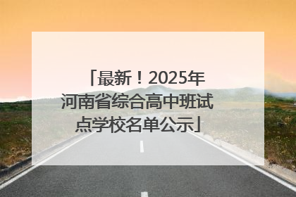 最新！2025年河南省综合高中班试点学校名单公示