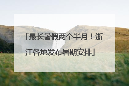 最长暑假两个半月！浙江各地发布暑期安排