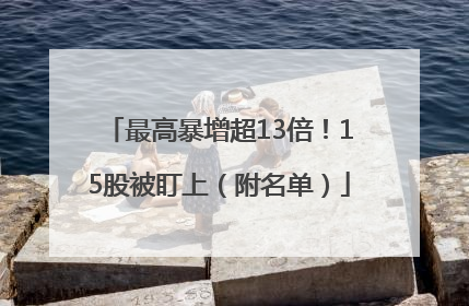 最高暴增超13倍！15股被盯上（附名单）