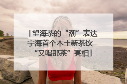 望海茶的“潮”表达 宁海首个本土新茶饮“又喝那茶”亮相