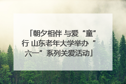 朝夕相伴 与爱“童”行 山东老年大学举办“六一”系列关爱活动