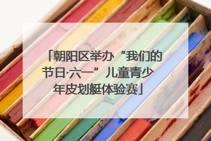 朝阳区举办“我们的节日·六一”儿童青少年皮划艇体验赛