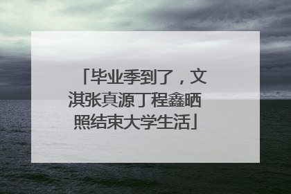 毕业季到了，文淇张真源丁程鑫晒照结束大学生活
