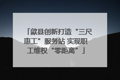 歙县创新打造“三尺惠工”服务站 实现职工维权“零距离”