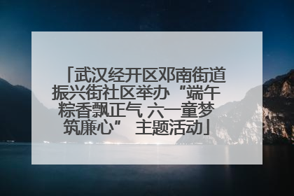 武汉经开区邓南街道振兴街社区举办“端午粽香飘正气 六一童梦筑廉心” 主题活动