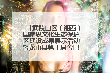 武陵山区（湘西）国家级文化生态保护区建设成果展示活动暨龙山县第十届舍巴日即将启幕