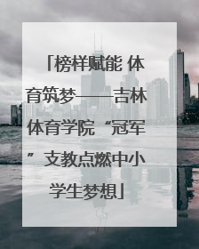 榜样赋能 体育筑梦——吉林体育学院“冠军”支教点燃中小学生梦想