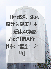 檀健次、张雨绮等为健康开麦，爱康AI焕燃之夜打造AI个性化“智愈”之旅