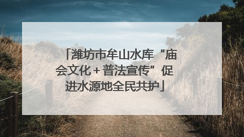 潍坊市牟山水库“庙会文化＋普法宣传”促进水源地全民共护