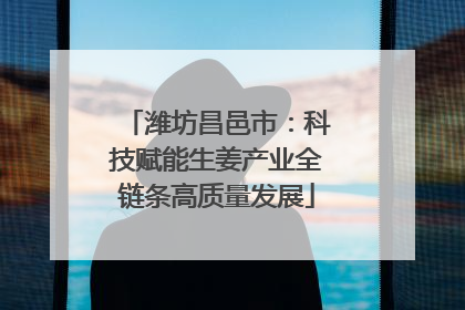 潍坊昌邑市：科技赋能生姜产业全链条高质量发展