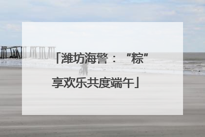 潍坊海警：“粽”享欢乐共度端午