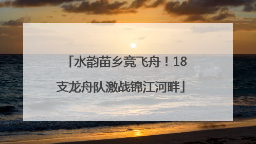 水韵苗乡竞飞舟！18支龙舟队激战锦江河畔