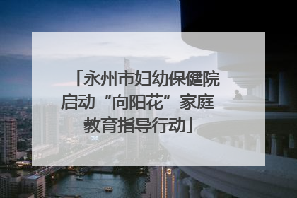 永州市妇幼保健院启动“向阳花”家庭教育指导行动