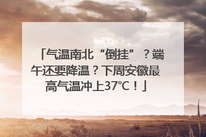 气温南北“倒挂”？端午还要降温？下周安徽最高气温冲上37℃！