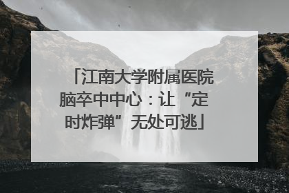 江南大学附属医院脑卒中中心：让“定时炸弹”无处可逃