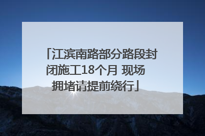 江滨南路部分路段封闭施工18个月 现场拥堵请提前绕行