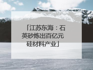 江苏东海：石英砂炼出百亿元硅材料产业