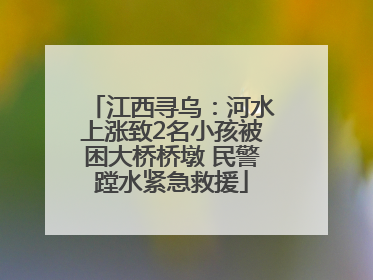 江西寻乌：河水上涨致2名小孩被困大桥桥墩 民警蹚水紧急救援