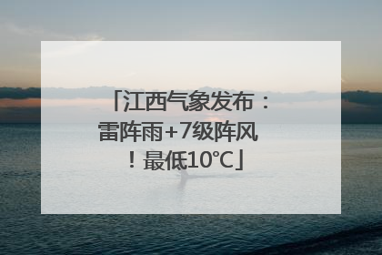 江西气象发布：雷阵雨+7级阵风！最低10℃