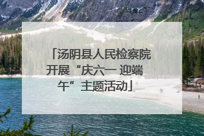 汤阴县人民检察院开展“庆六一 迎端午”主题活动